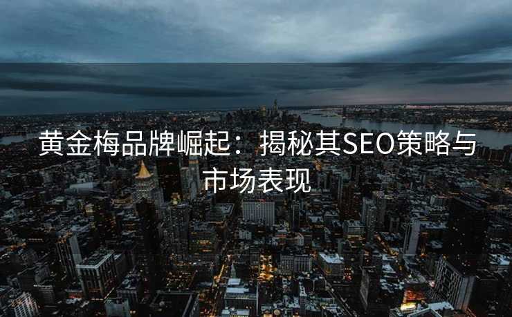 黄金梅品牌崛起:揭秘其SEO策略与市场表现 黄金梅品牌崛起:揭秘其SEO策略与市场表现