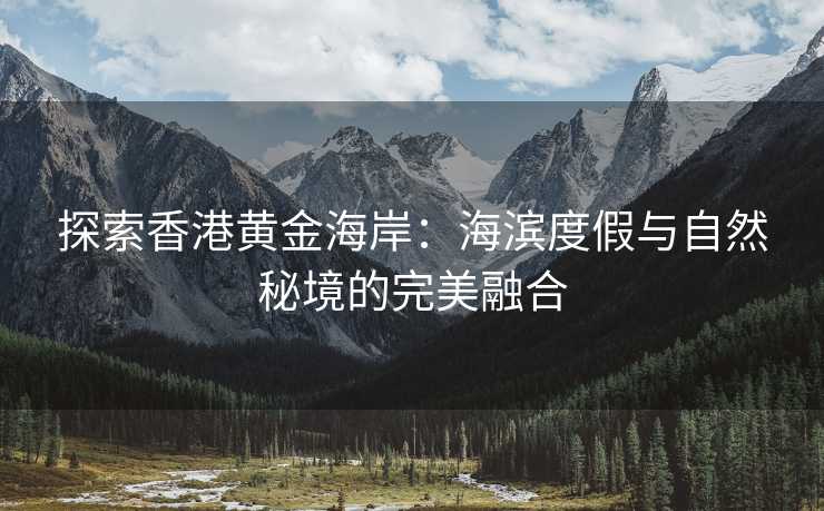 探索香港黄金海岸:海滨度假与自然秘境的完美融合 探索香港黄金海岸:海滨度假与自然秘境的完美融合