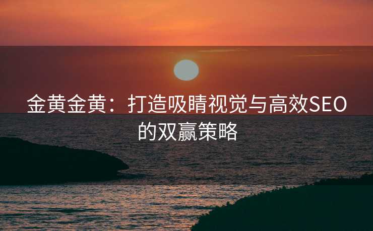金黄金黄:打造吸睛视觉与高效SEO的双赢策略 金黄金黄:打造吸睛视觉与高效SEO的双赢策略