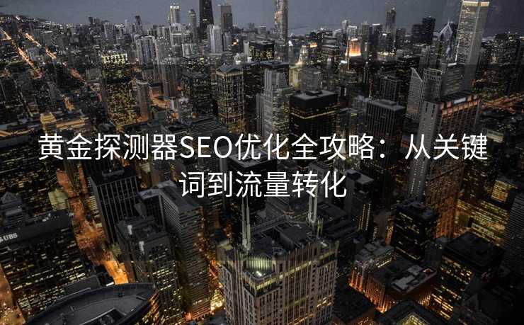 黄金探测器SEO优化全攻略:从关键词到流量转化 黄金探测器SEO优化全攻略:从关键词到流量转化