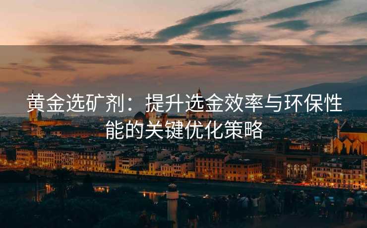 黄金选矿剂:提升选金效率与环保性能的关键优化策略 黄金选矿剂:提升选金效率与环保性能的关键优化策略