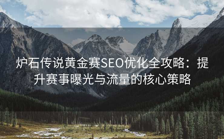 炉石传说黄金赛SEO优化全攻略:提升赛事曝光与流量的核心策略 炉石传说黄金赛SEO优化全攻略:提升赛事曝光与流量的核心策略