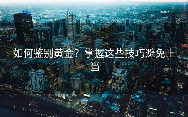 如何鉴别黄金?掌握这些技巧避免上当 如何鉴别黄金?掌握这些技巧避免上当