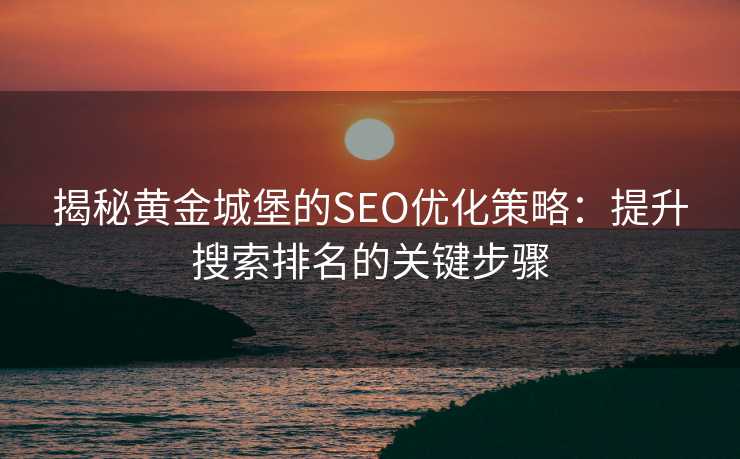 揭秘黄金城堡的SEO优化策略:提升搜索排名的关键步骤 揭秘黄金城堡的SEO优化策略:提升搜索排名的关键步骤