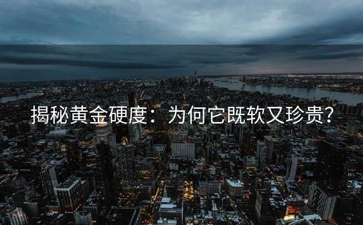 揭秘黄金硬度:为何它既软又珍贵? 揭秘黄金硬度:为何它既软又珍贵?