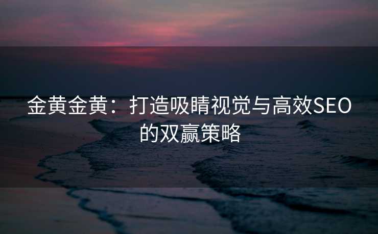 金黄金黄:打造吸睛视觉与高效SEO的双赢策略 金黄金黄:打造吸睛视觉与高效SEO的双赢策略