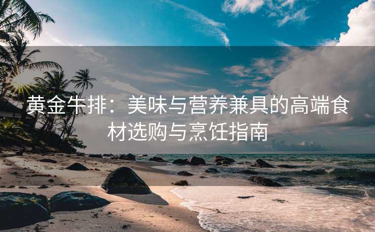 黄金牛排:美味与营养兼具的高端食材选购与烹饪指南 黄金牛排:美味与营养兼具的高端食材选购与烹饪指南