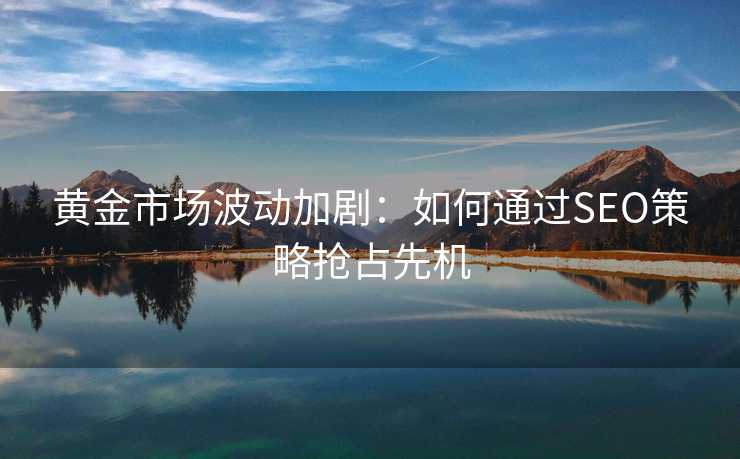 黄金市场波动加剧:如何通过SEO策略抢占先机 黄金市场波动加剧:如何通过SEO策略抢占先机