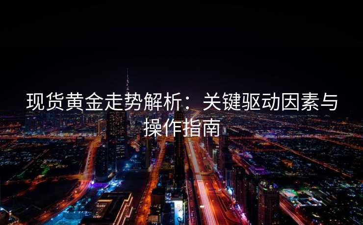 现货黄金走势解析:关键驱动因素与操作指南 现货黄金走势解析:关键驱动因素与操作指南