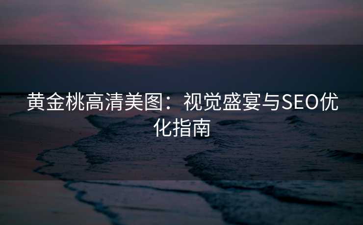 黄金桃高清美图:视觉盛宴与SEO优化指南 黄金桃高清美图:视觉盛宴与SEO优化指南