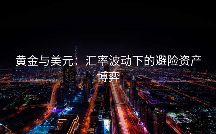 黄金与美元:汇率波动下的避险资产博弈 黄金与美元:汇率波动下的避险资产博弈