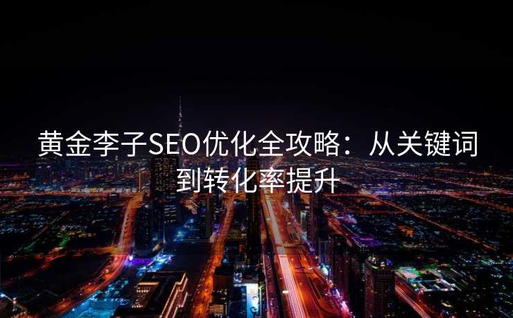 黄金李子SEO优化全攻略:从关键词到转化率提升 黄金李子SEO优化全攻略:从关键词到转化率提升