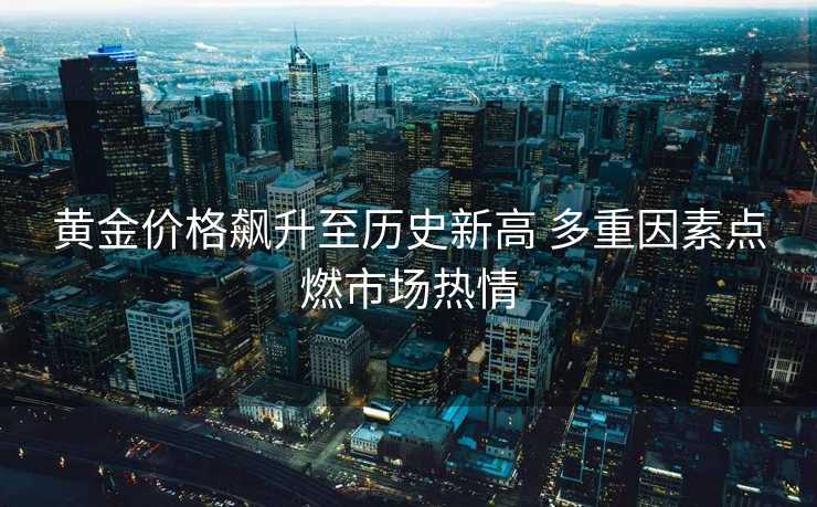 黄金价格飙升至历史新高 多重因素点燃市场热情
