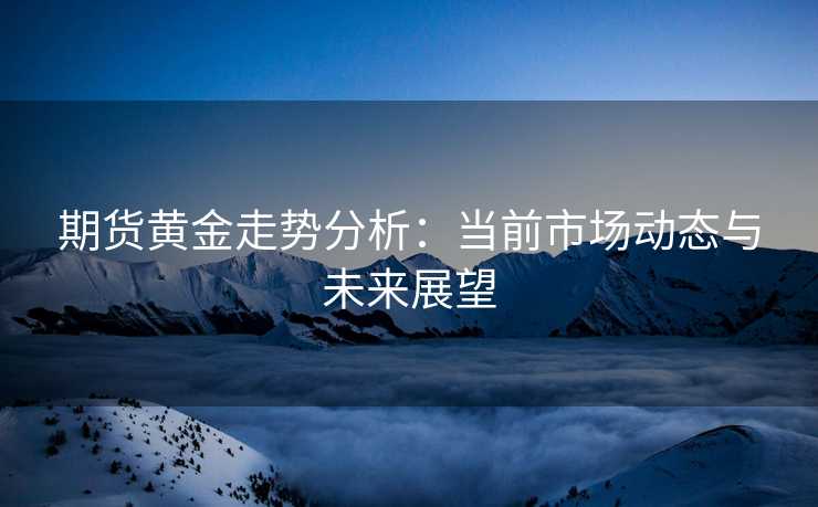 期货黄金走势分析:当前市场动态与未来展望 期货黄金走势分析:当前市场动态与未来展望