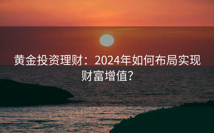 黄金投资理财:2024年如何布局实现财富增值? 黄金投资理财:2024年如何布局实现财富增值?