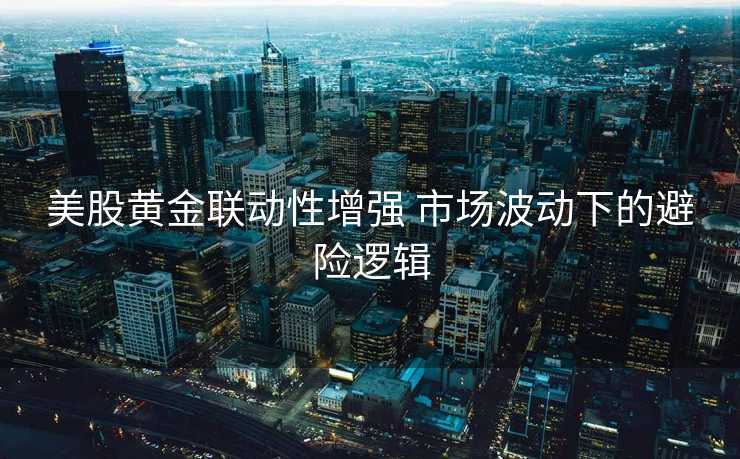 美股黄金联动性增强 市场波动下的避险逻辑