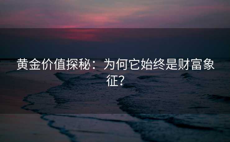 黄金价值探秘:为何它始终是财富象征? 黄金价值探秘:为何它始终是财富象征?