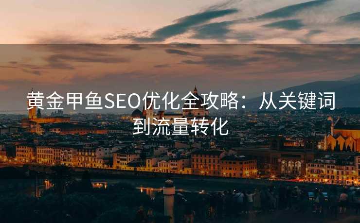 黄金甲鱼SEO优化全攻略:从关键词到流量转化 黄金甲鱼SEO优化全攻略:从关键词到流量转化