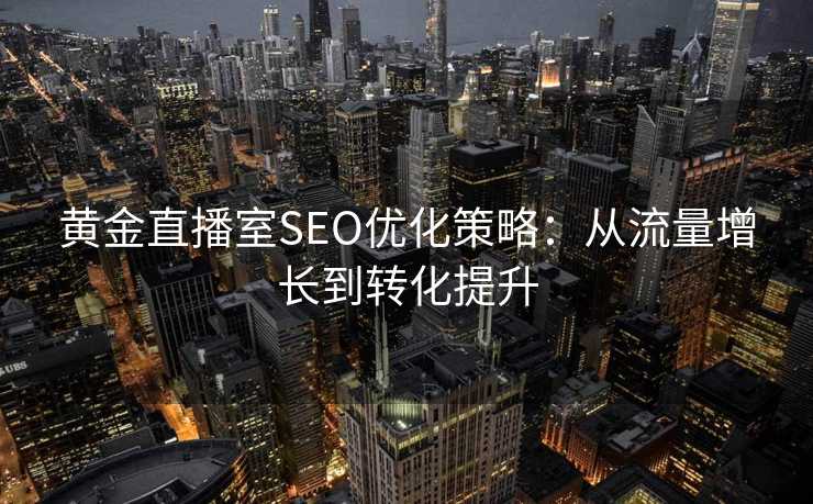 黄金直播室SEO优化策略:从流量增长到转化提升 黄金直播室SEO优化策略:从流量增长到转化提升