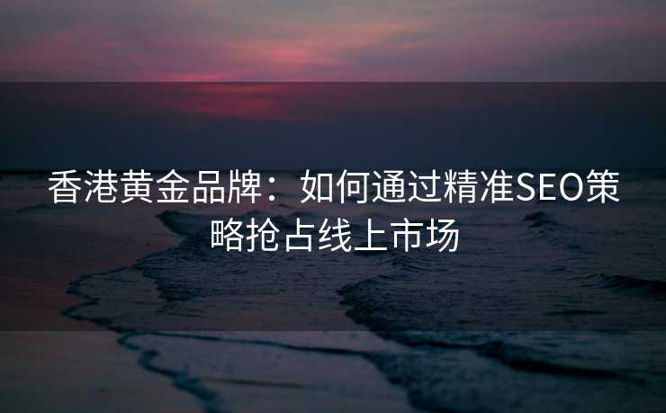香港黄金品牌:如何通过精准SEO策略抢占线上市场 香港黄金品牌:如何通过精准SEO策略抢占线上市场