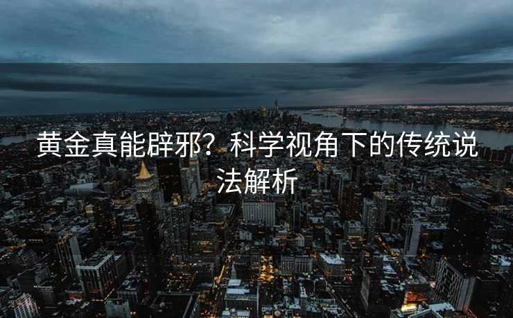黄金真能辟邪?科学视角下的传统说法解析 黄金真能辟邪?科学视角下的传统说法解析