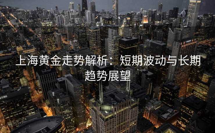 上海黄金走势解析:短期波动与长期趋势展望 上海黄金走势解析:短期波动与长期趋势展望