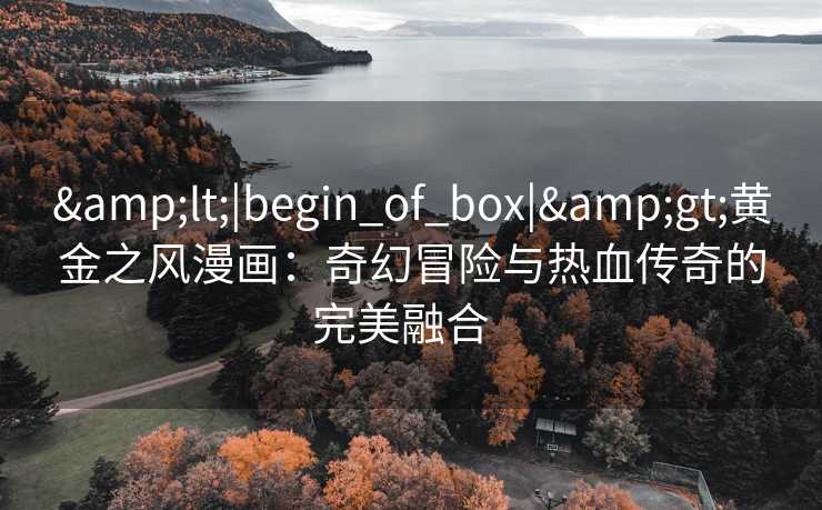 <|begin_of_box|>黄金之风漫画:奇幻冒险与热血传奇的完美融合   <|begin_of_box|>黄金之风漫画:奇幻冒险与热血传奇的完美融合