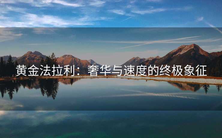 黄金法拉利:奢华与速度的终极象征 黄金法拉利:奢华与速度的终极象征