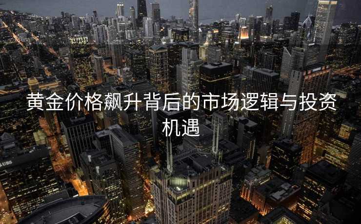 黄金价格飙升背后的市场逻辑与投资机遇 黄金价格飙升背后的市场逻辑与投资机遇
