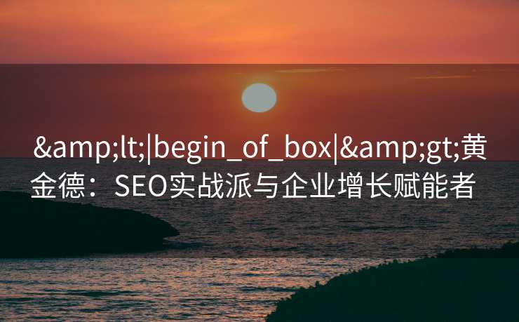 <|begin_of_box|>黄金德:SEO实战派与企业增长赋能者   <|begin_of_box|>黄金德:SEO实战派与企业增长赋能者