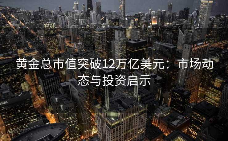 黄金总市值突破12万亿美元:市场动态与投资启示 黄金总市值突破12万亿美元:市场动态与投资启示