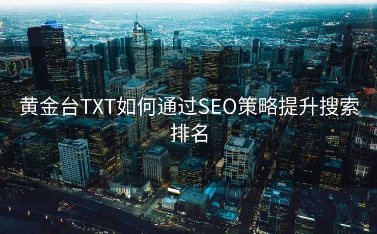 黄金台TXT如何通过SEO策略提升搜索排名 黄金台TXT如何通过SEO策略提升搜索排名
