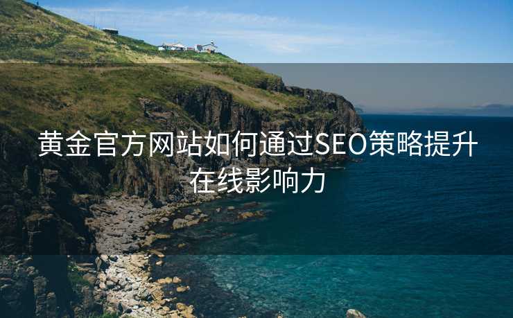 黄金官方网站如何通过SEO策略提升在线影响力 黄金官方网站如何通过SEO策略提升在线影响力