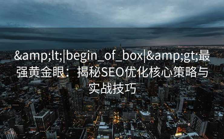 <|begin_of_box|>最强黄金眼:揭秘SEO优化核心策略与实战技巧 <|begin_of_box|>最强黄金眼:揭秘SEO优化核心策略与实战技巧