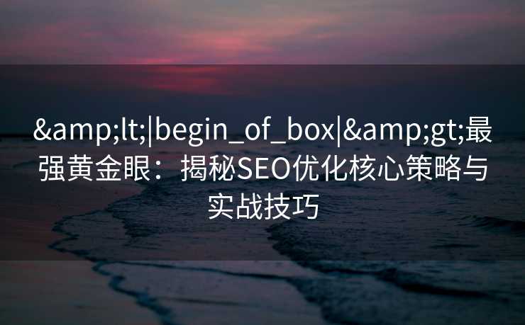 <|begin_of_box|>最强黄金眼:揭秘SEO优化核心策略与实战技巧 <|begin_of_box|>最强黄金眼:揭秘SEO优化核心策略与实战技巧