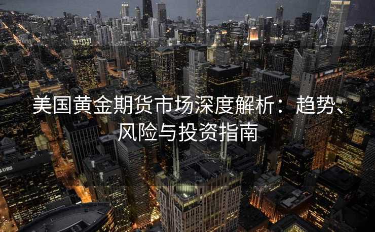 美国黄金期货市场深度解析:趋势、风险与投资指南 美国黄金期货市场深度解析:趋势、风险与投资指南