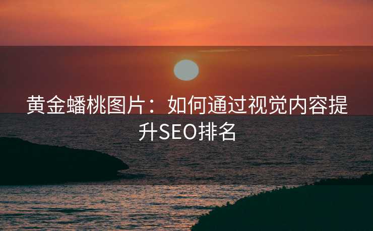 黄金蟠桃图片:如何通过视觉内容提升SEO排名 黄金蟠桃图片:如何通过视觉内容提升SEO排名