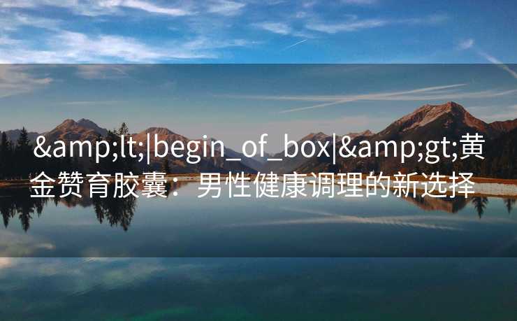 <|begin_of_box|>黄金赞育胶囊:男性健康调理的新选择   <|begin_of_box|>黄金赞育胶囊:男性健康调理的新选择