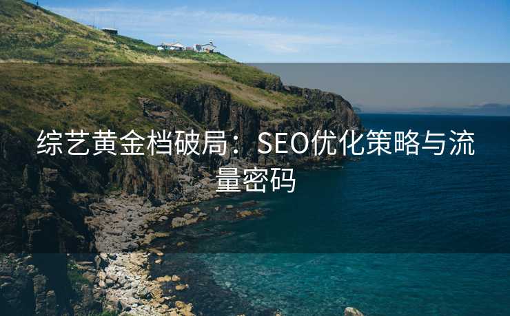 综艺黄金档破局:SEO优化策略与流量密码 综艺黄金档破局:SEO优化策略与流量密码
