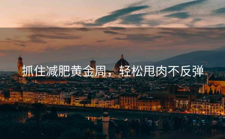 抓住减肥黄金周,轻松甩肉不反弹 抓住减肥黄金周,轻松甩肉不反弹