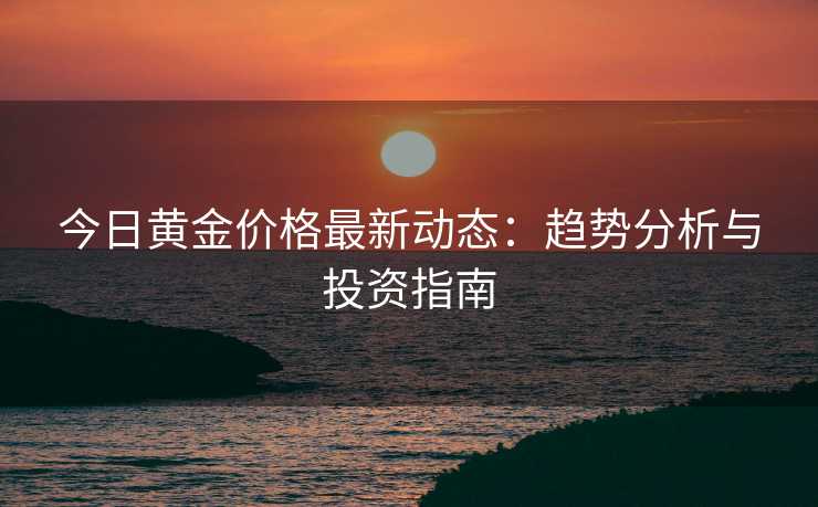 今日黄金价格最新动态:趋势分析与投资指南 今日黄金价格最新动态:趋势分析与投资指南