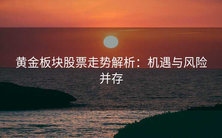黄金板块股票走势解析:机遇与风险并存 黄金板块股票走势解析:机遇与风险并存