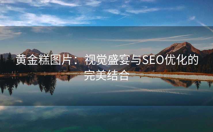 黄金糕图片:视觉盛宴与SEO优化的完美结合 黄金糕图片:视觉盛宴与SEO优化的完美结合