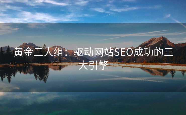 黄金三人组:驱动网站SEO成功的三大引擎 黄金三人组:驱动网站SEO成功的三大引擎