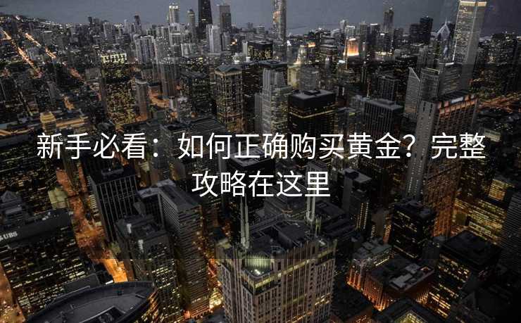 新手必看:如何正确购买黄金?完整攻略在这里 新手必看:如何正确购买黄金?完整攻略在这里