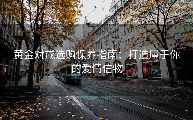 黄金对戒选购保养指南:打造属于你的爱情信物 黄金对戒选购保养指南:打造属于你的爱情信物