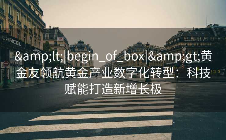 <|begin_of_box|>黄金友领航黄金产业数字化转型:科技赋能打造新增长极 <|begin_of_box|>黄金友领航黄金产业数字化转型:科技赋能打造新增长极