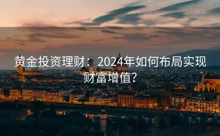 黄金投资理财:2024年如何布局实现财富增值? 黄金投资理财:2024年如何布局实现财富增值?