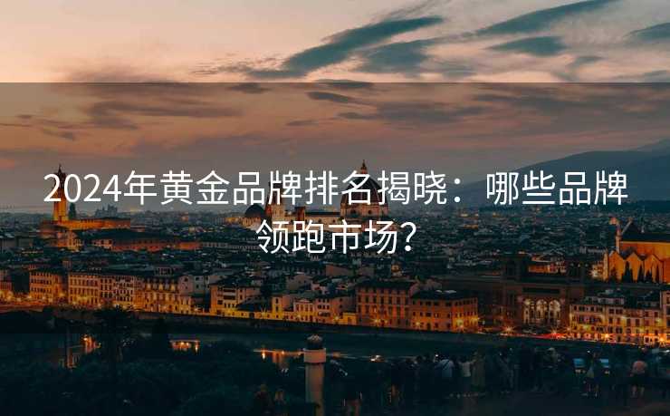 2024年黄金品牌排名揭晓:哪些品牌领跑市场? 2024年黄金品牌排名揭晓:哪些品牌领跑市场?