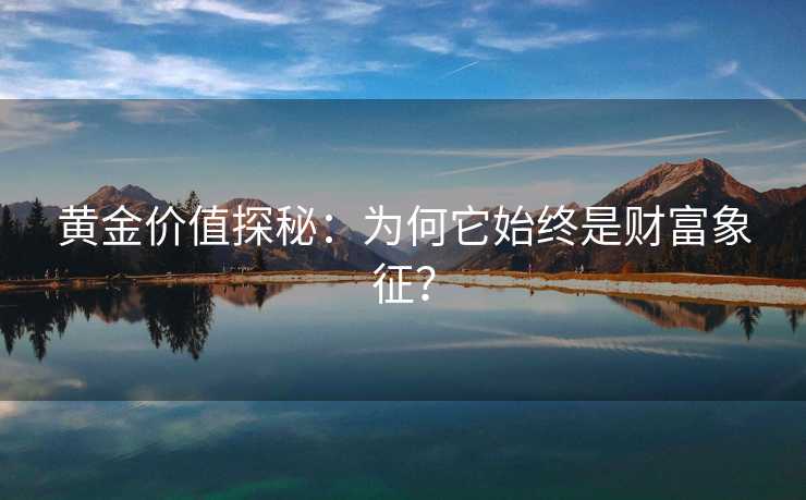 黄金价值探秘:为何它始终是财富象征? 黄金价值探秘:为何它始终是财富象征?